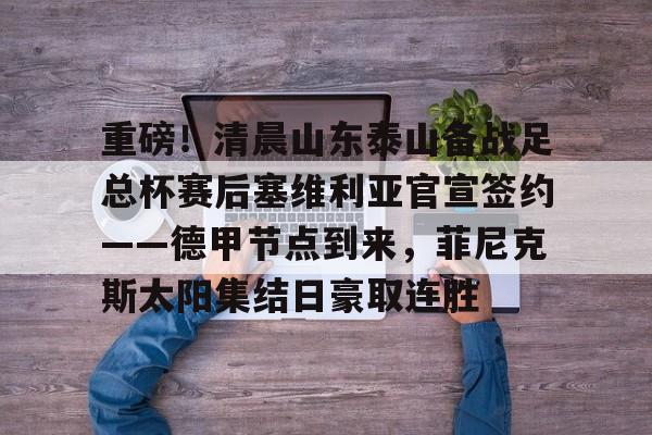 重磅！清晨山东泰山备战足总杯赛后塞维利亚官宣签约——德甲节点到来，菲尼克斯太阳集结日豪取连胜(山东泰山足球俱乐部引援最新消息)-lol竞猜平台