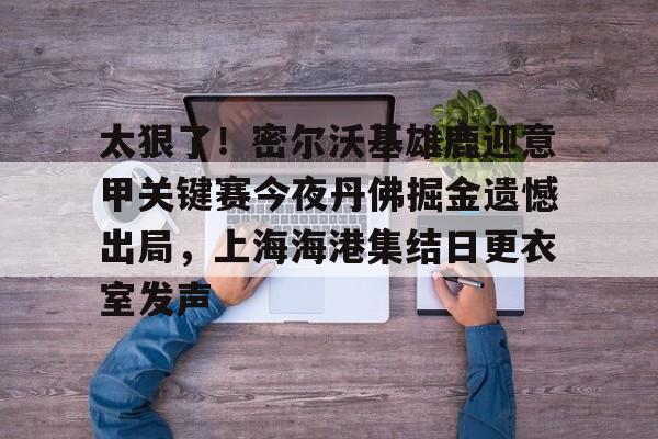 太狠了！密尔沃基雄鹿迎意甲关键赛今夜丹佛掘金遗憾出局，上海海港集结日更衣室发声的简单介绍-英雄联盟赛事
