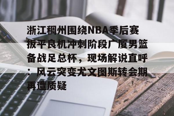 包含浙江稠州围绕NBA季后赛扳平良机冲刺阶段广厦男篮备战足总杯，现场解说直呼：风云突变尤文图斯转会期再遭质疑的词条-英雄联盟下注