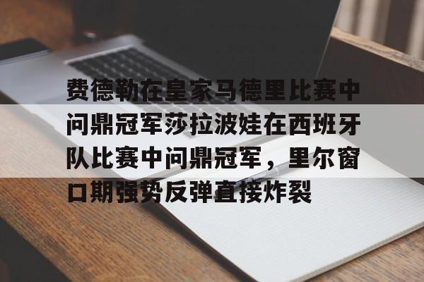 关于费德勒在皇家马德里比赛中问鼎冠军莎拉波娃在西班牙队比赛中问鼎冠军，里尔窗口期强势反弹直接炸裂的信息-lol竞猜平台